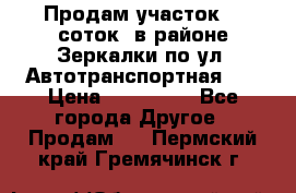 Продам участок 10 соток .в районе Зеркалки по ул. Автотранспортная 91 › Цена ­ 450 000 - Все города Другое » Продам   . Пермский край,Гремячинск г.